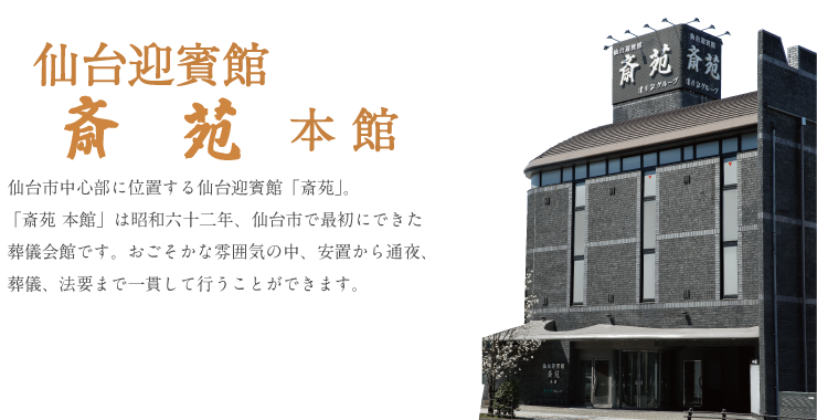 仙台市中心部に位置する仙台迎賓館「斎苑」。  「斎苑 本館」は昭和六十二年、仙台市で最初にできた 葬儀会館です。おごそかな雰囲気の中、安置から通夜、 葬儀、法要まで一貫して行うことができます。